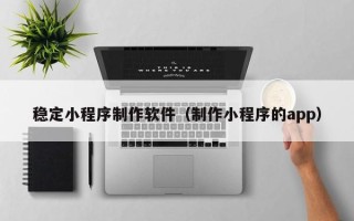 宝鸡稳定小程序制作软件（制作小程序的app）