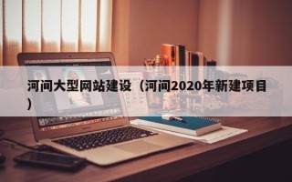 宝鸡河间大型网站建设（河间2020年新建项目）