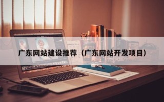 宝鸡广东网站建设推荐（广东网站开发项目）