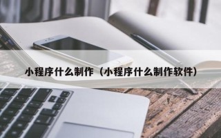 宝鸡小程序什么制作（小程序什么制作软件）