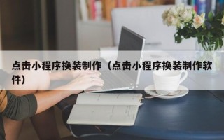 宝鸡点击小程序换装制作（点击小程序换装制作软件）