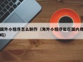 宝鸡国外小程序怎么制作（海外小程序能在国内用吗）