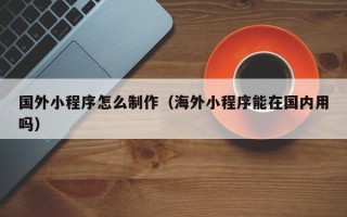 宝鸡国外小程序怎么制作（海外小程序能在国内用吗）
