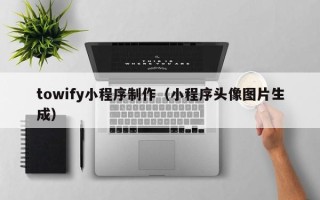 宝鸡towify小程序制作（小程序头像图片生成）