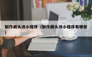 宝鸡制作藏头诗小程序（制作藏头诗小程序有哪些）