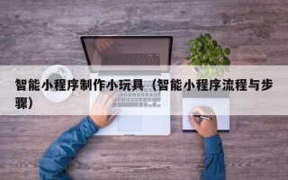 宝鸡智能小程序制作小玩具（智能小程序流程与步骤）